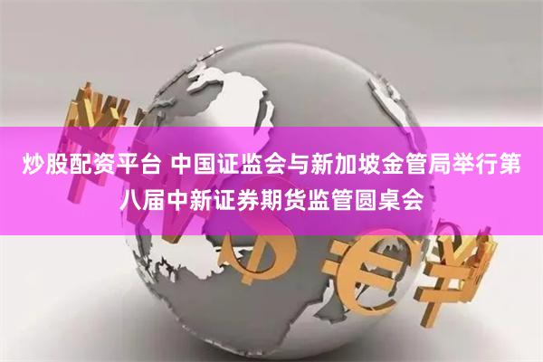 炒股配资平台 中国证监会与新加坡金管局举行第八届中新证券期货监管圆桌会