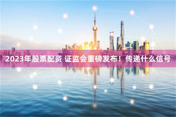 2023年股票配资 证监会重磅发布！传递什么信号