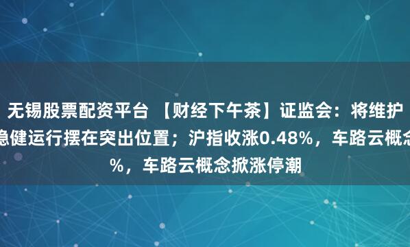 无锡股票配资平台 【财经下午茶】证监会：将维护资本市场稳健运行摆在突出位置；沪指收涨0.48%，车路云概念掀涨停潮