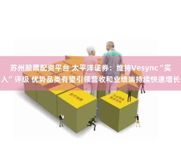 苏州股票配资平台 太平洋证券：维持Vesync“买入”评级 优势品类有望引领营收和业绩端持续快速增长