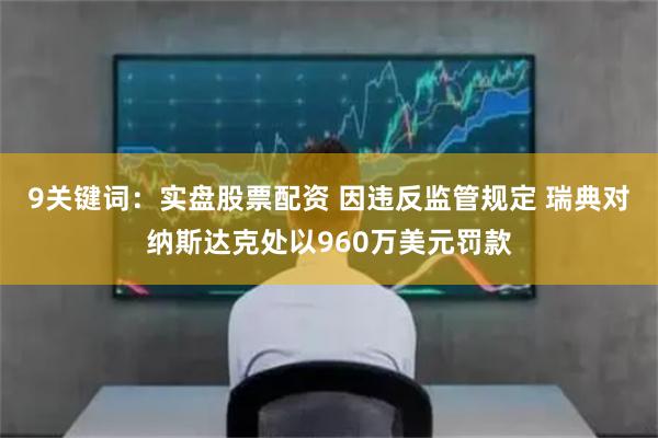 9关键词：实盘股票配资 因违反监管规定 瑞典对纳斯达克处以960万美元罚款