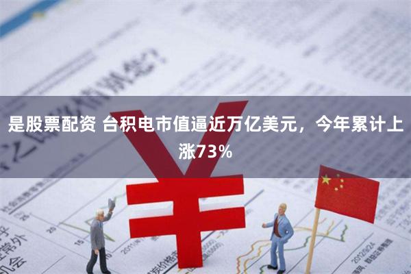 是股票配资 台积电市值逼近万亿美元，今年累计上涨73%