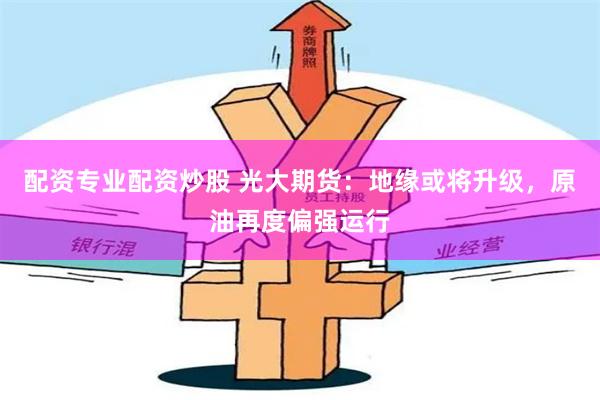 配资专业配资炒股 光大期货：地缘或将升级，原油再度偏强运行
