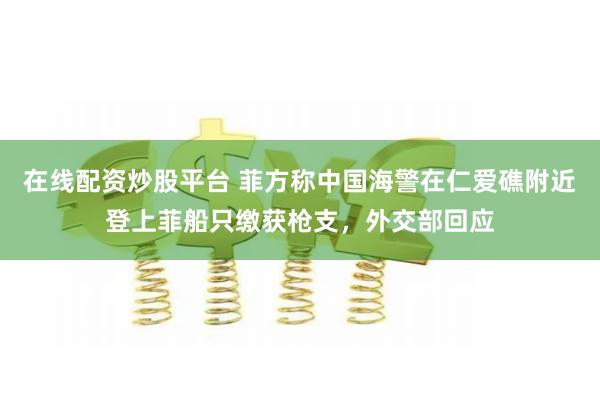 在线配资炒股平台 菲方称中国海警在仁爱礁附近登上菲船只缴获枪支，外交部回应