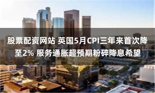 股票配资网站 英国5月CPI三年来首次降至2% 服务通胀超预期粉碎降息希望