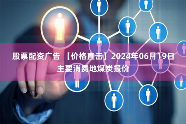股票配资广告 【价格直击】2024年06月19日主要消费地煤炭报价