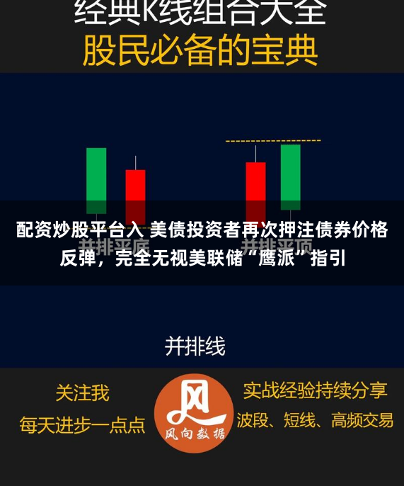 配资炒股平台入 美债投资者再次押注债券价格反弹，完全无视美联储“鹰派”指引