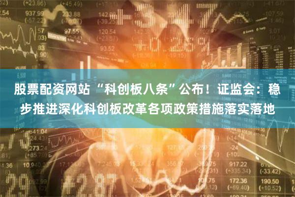 股票配资网站 “科创板八条”公布！证监会：稳步推进深化科创板改革各项政策措施落实落地