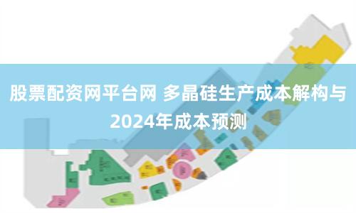 股票配资网平台网 多晶硅生产成本解构与2024年成本预测