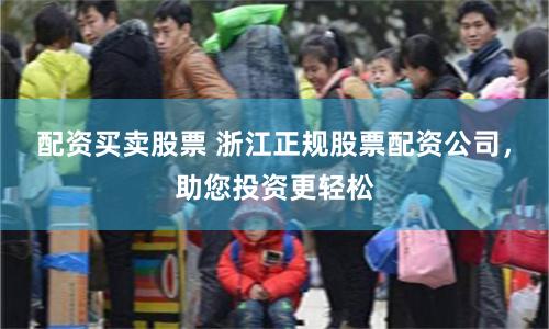 配资买卖股票 浙江正规股票配资公司，助您投资更轻松