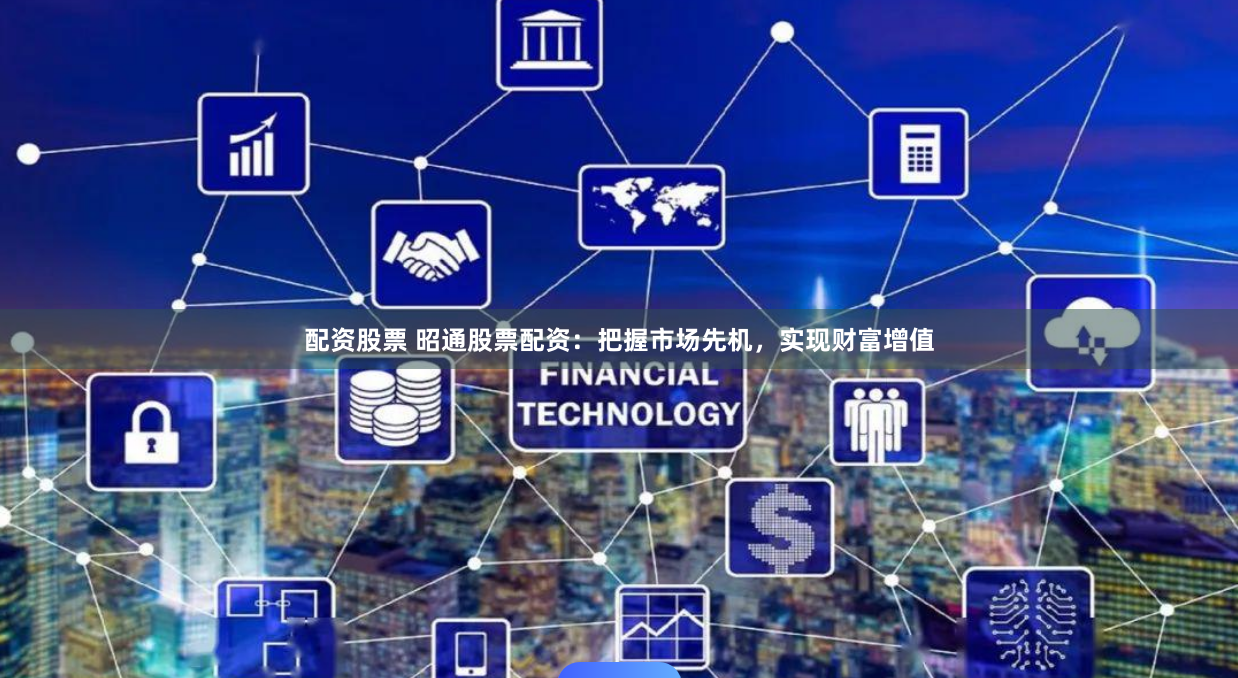 配资股票 昭通股票配资：把握市场先机，实现财富增值