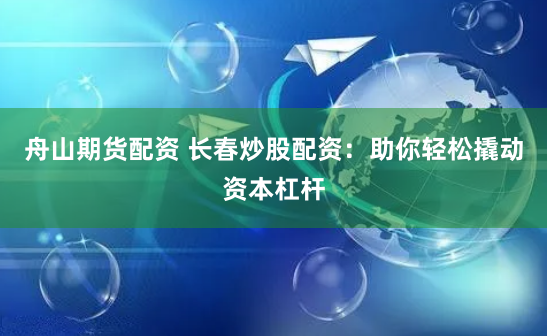 舟山期货配资 长春炒股配资：助你轻松撬动资本杠杆