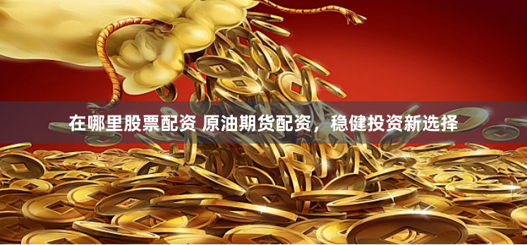 在哪里股票配资 原油期货配资，稳健投资新选择