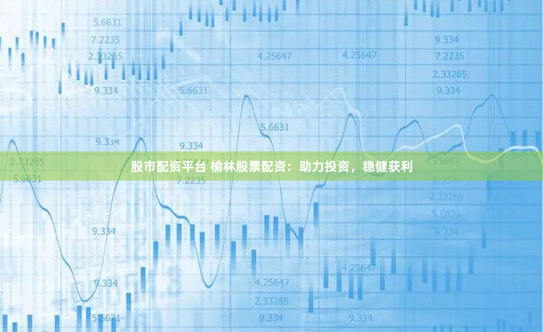 股市配资平台 榆林股票配资:助力投资,稳健获利