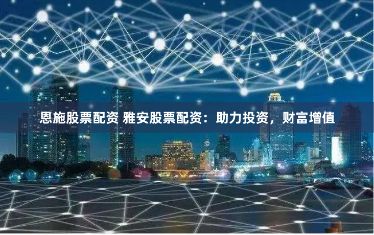 恩施股票配资 雅安股票配资：助力投资，财富增值