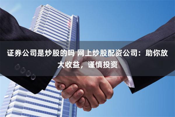 证券公司是炒股的吗 网上炒股配资公司：助你放大收益，谨慎投资