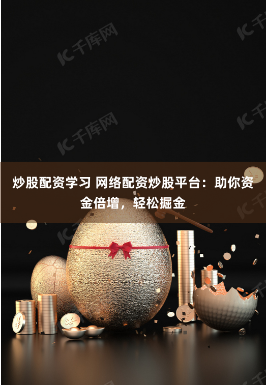 炒股配资学习 网络配资炒股平台：助你资金倍增，轻松掘金
