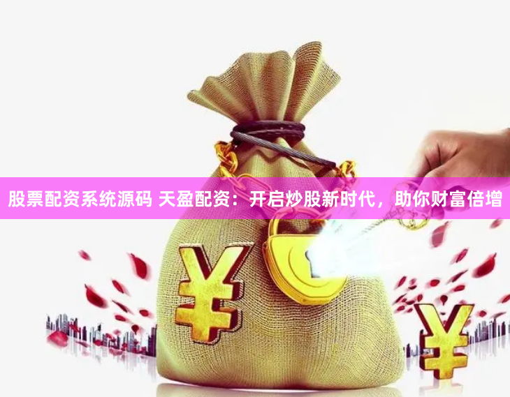 股票配资系统源码 天盈配资:开启炒股新时代,助你财富倍增
