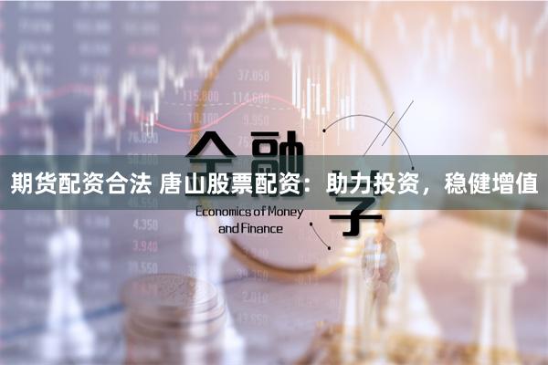 期货配资合法 唐山股票配资：助力投资，稳健增值
