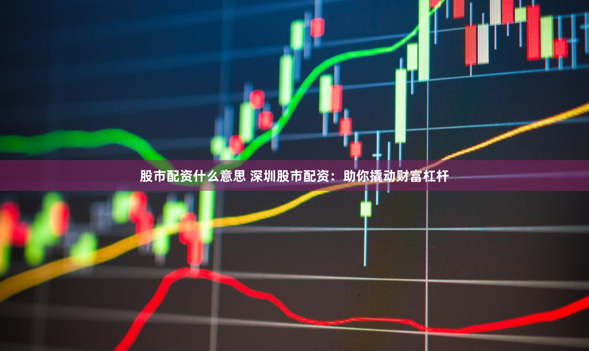 股市配资什么意思 深圳股市配资：助你撬动财富杠杆