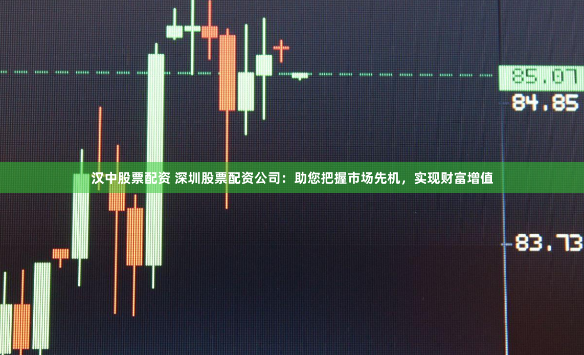 汉中股票配资 深圳股票配资公司：助您把握市场先机，实现财富增值