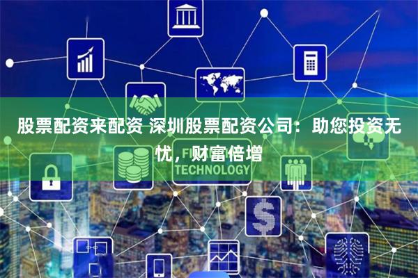 股票配资来配资 深圳股票配资公司:助您投资无忧,财富倍增