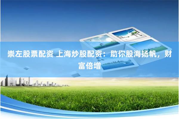 崇左股票配资 上海炒股配资：助你股海扬帆，财富倍增