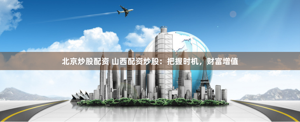 北京炒股配资 山西配资炒股：把握时机，财富增值