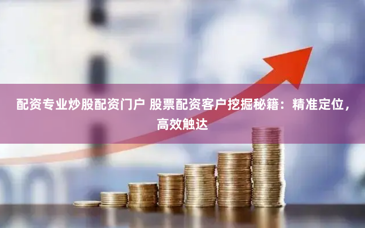 配资专业炒股配资门户 股票配资客户挖掘秘籍：精准定位，高效触达