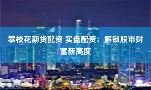 攀枝花期货配资 实盘配资：解锁股市财富新高度