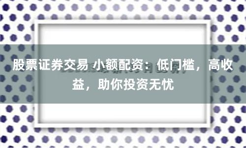 股票证券交易 小额配资：低门槛，高收益，助你投资无忧
