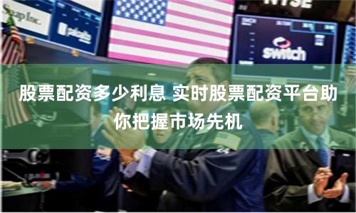 股票配资多少利息 实时股票配资平台助你把握市场先机