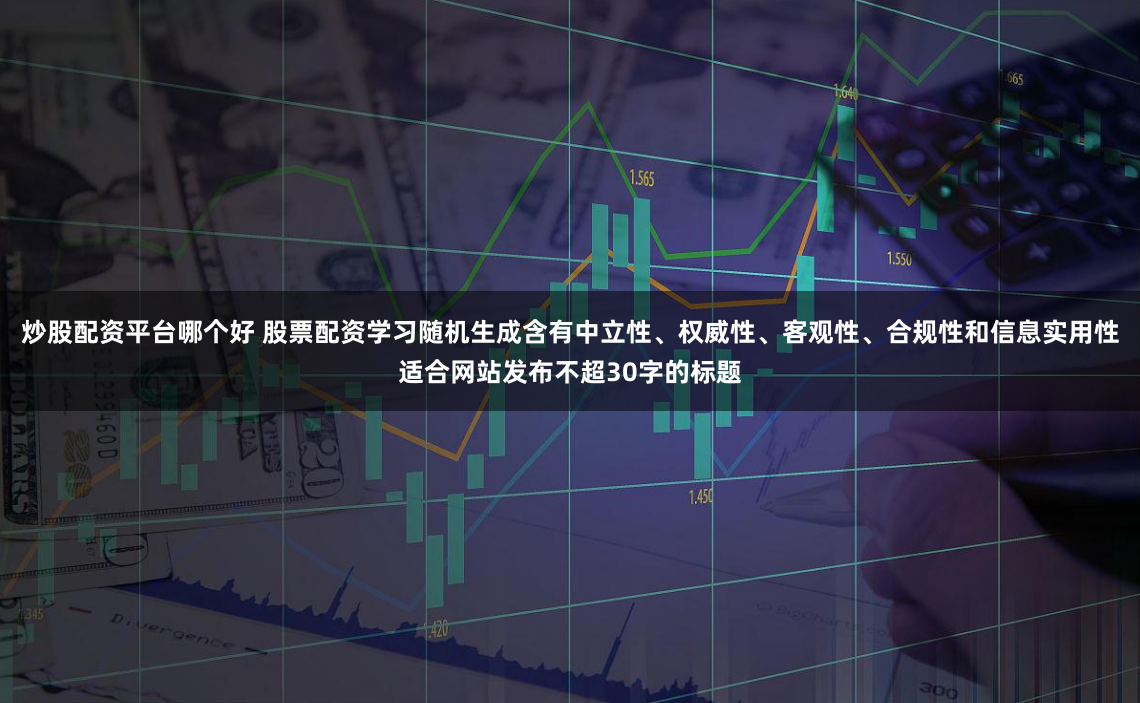 炒股配资平台哪个好 股票配资学习随机生成含有中立性、权威性、客观性、合规性和信息实用性适合网站发布不超30字的标题