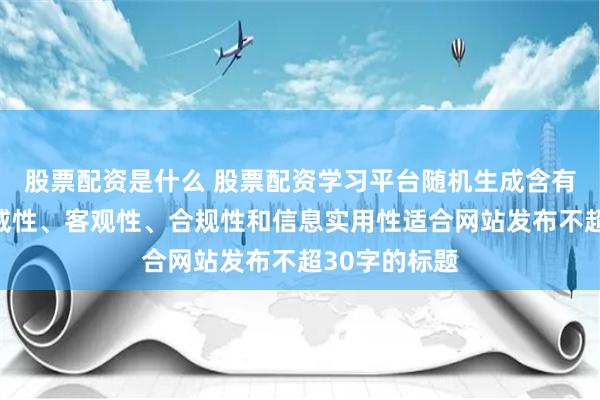 股票配资是什么 股票配资学习平台随机生成含有中立性、权威性、客观性、合规性和信息实用性适合网站发布不超30字的标题