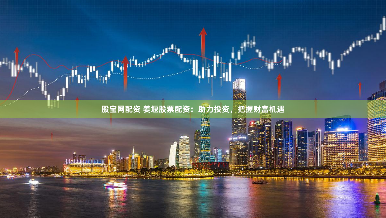 股宝网配资 姜堰股票配资：助力投资，把握财富机遇