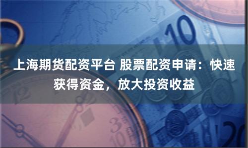 上海期货配资平台 股票配资申请：快速获得资金，放大投资收益