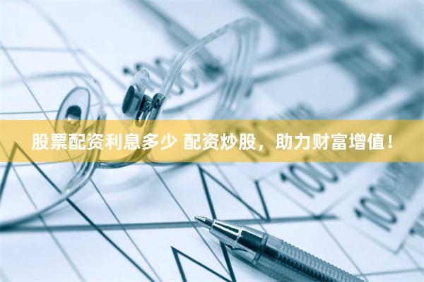 股票配资利息多少 配资炒股，助力财富增值！