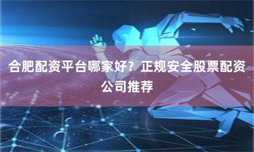 合肥配资平台哪家好？正规安全股票配资公司推荐