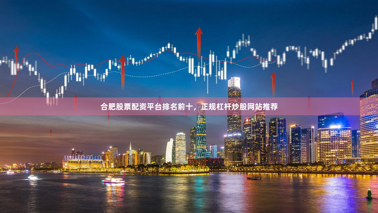 合肥股票配资平台排名前十，正规杠杆炒股网站推荐