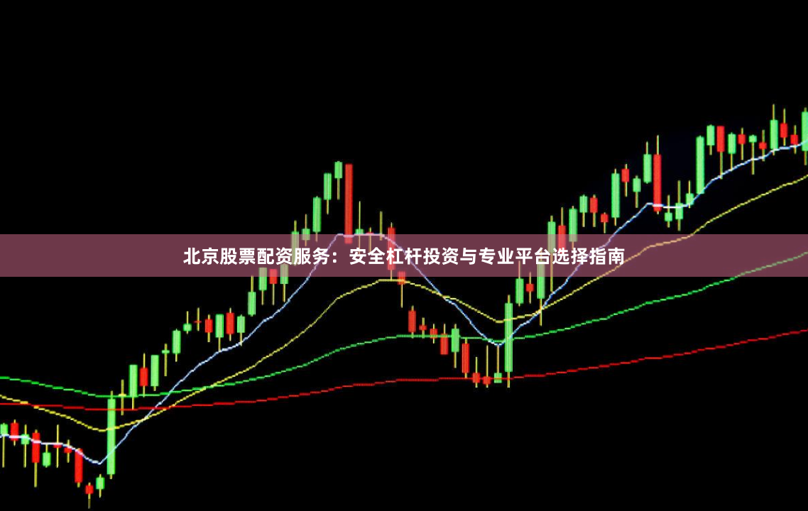 北京股票配资服务：安全杠杆投资与专业平台选择指南