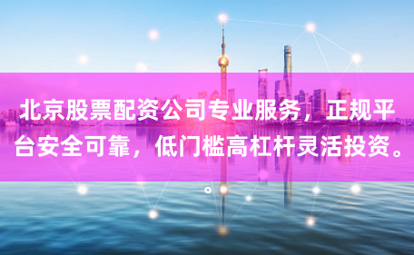 北京股票配资公司专业服务，正规平台安全可靠，低门槛高杠杆灵活投资。