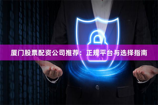 厦门股票配资公司推荐：正规平台与选择指南
