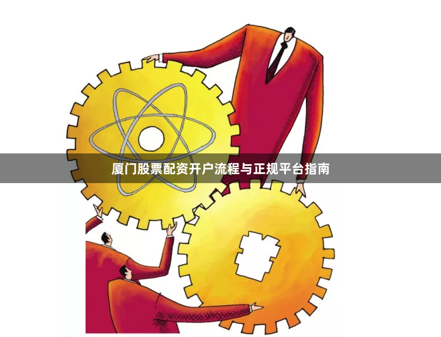 厦门股票配资开户流程与正规平台指南