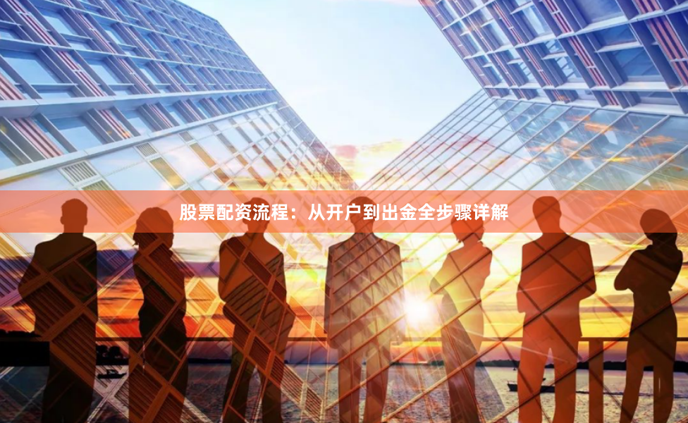 股票配资流程：从开户到出金全步骤详解