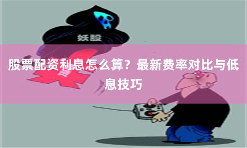 股票配资利息怎么算？最新费率对比与低息技巧