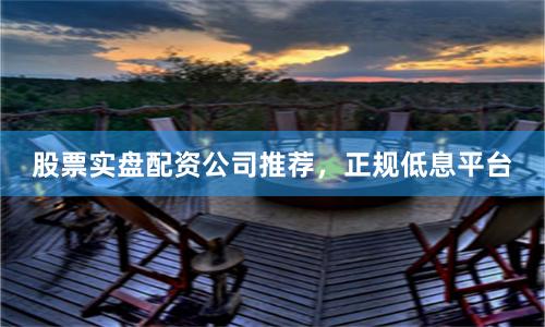股票实盘配资公司推荐，正规低息平台