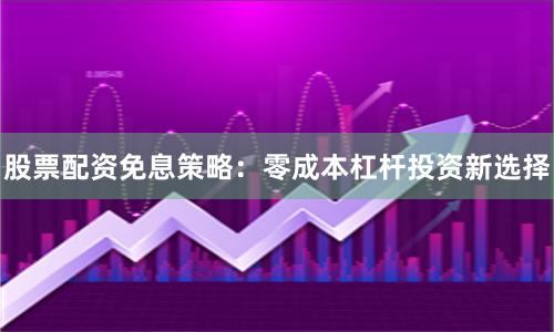 股票配资免息策略:零成本杠杆投资新选择