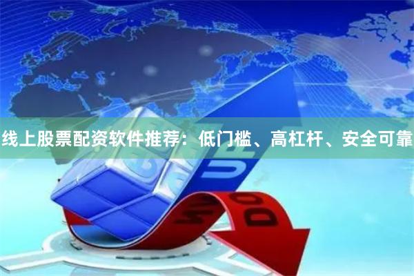 线上股票配资软件推荐：低门槛、高杠杆、安全可靠