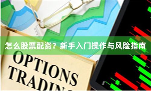 怎么股票配资？新手入门操作与风险指南