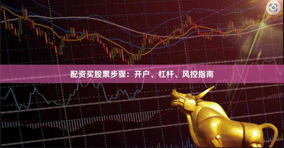 配资买股票步骤：开户、杠杆、风控指南